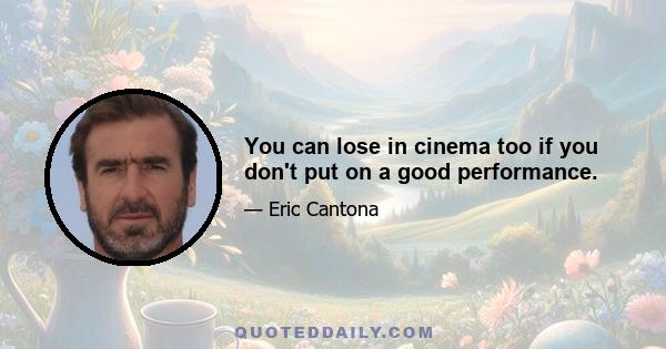 You can lose in cinema too if you don't put on a good performance.