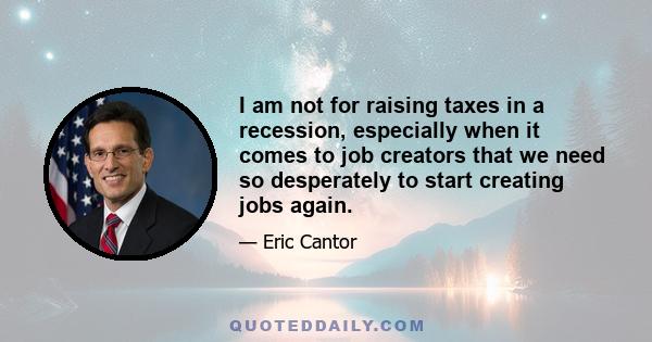 I am not for raising taxes in a recession, especially when it comes to job creators that we need so desperately to start creating jobs again.