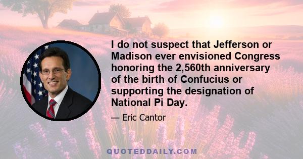 I do not suspect that Jefferson or Madison ever envisioned Congress honoring the 2,560th anniversary of the birth of Confucius or supporting the designation of National Pi Day.