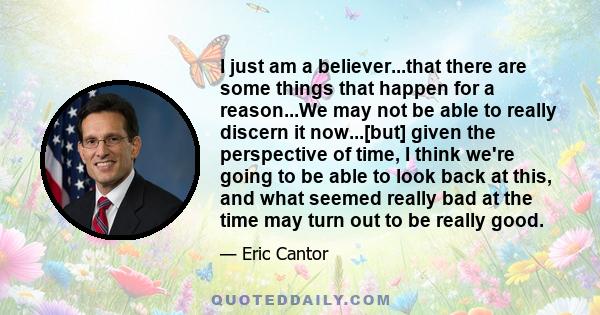 I just am a believer...that there are some things that happen for a reason...We may not be able to really discern it now...[but] given the perspective of time, I think we're going to be able to look back at this, and