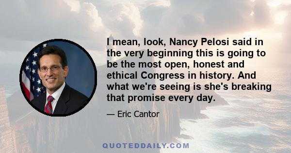 I mean, look, Nancy Pelosi said in the very beginning this is going to be the most open, honest and ethical Congress in history. And what we're seeing is she's breaking that promise every day.