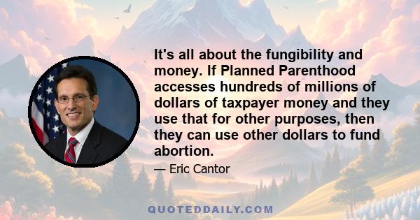 It's all about the fungibility and money. If Planned Parenthood accesses hundreds of millions of dollars of taxpayer money and they use that for other purposes, then they can use other dollars to fund abortion.