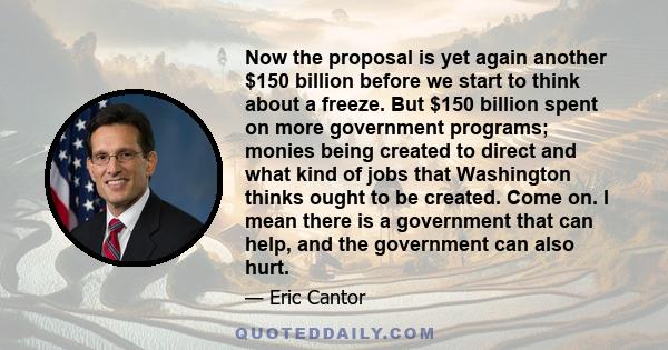 Now the proposal is yet again another $150 billion before we start to think about a freeze. But $150 billion spent on more government programs; monies being created to direct and what kind of jobs that Washington thinks 