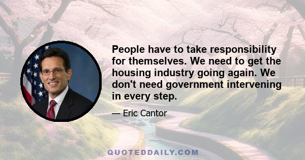 People have to take responsibility for themselves. We need to get the housing industry going again. We don't need government intervening in every step.