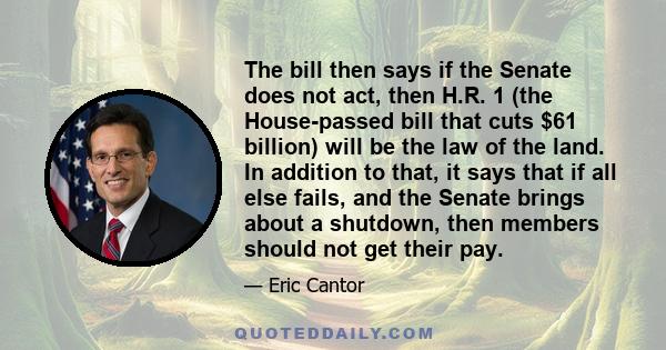 The bill then says if the Senate does not act, then H.R. 1 (the House-passed bill that cuts $61 billion) will be the law of the land. In addition to that, it says that if all else fails, and the Senate brings about a