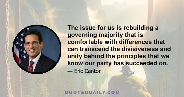 The issue for us is rebuilding a governing majority that is comfortable with differences that can transcend the divisiveness and unify behind the principles that we know our party has succeeded on.