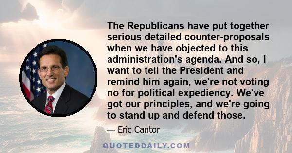 The Republicans have put together serious detailed counter-proposals when we have objected to this administration's agenda. And so, I want to tell the President and remind him again, we're not voting no for political