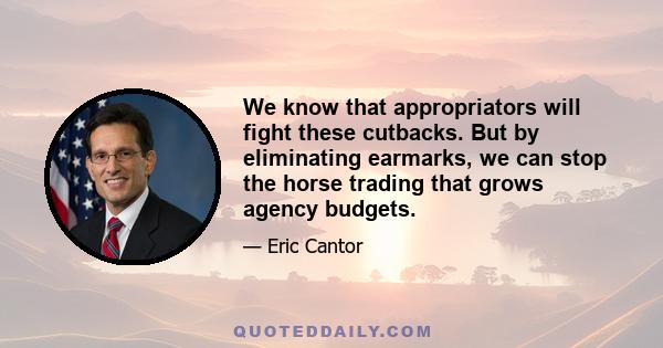 We know that appropriators will fight these cutbacks. But by eliminating earmarks, we can stop the horse trading that grows agency budgets.