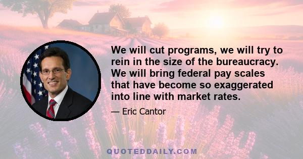 We will cut programs, we will try to rein in the size of the bureaucracy. We will bring federal pay scales that have become so exaggerated into line with market rates.