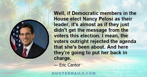 Well, if Democratic members in the House elect Nancy Pelosi as their leader, it's almost as if they just didn't get the message from the voters this election. I mean, the voters outright rejected the agenda that she's