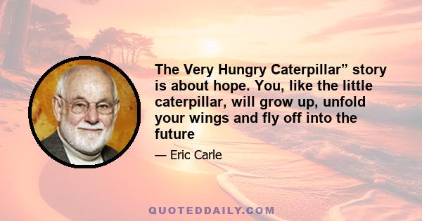 The Very Hungry Caterpillar” story is about hope. You, like the little caterpillar, will grow up, unfold your wings and fly off into the future