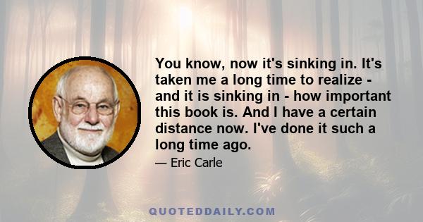 You know, now it's sinking in. It's taken me a long time to realize - and it is sinking in - how important this book is. And I have a certain distance now. I've done it such a long time ago.