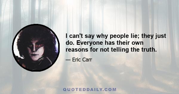 I can't say why people lie; they just do. Everyone has their own reasons for not telling the truth.