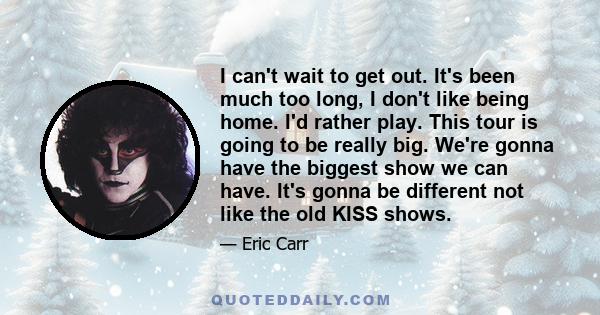 I can't wait to get out. It's been much too long, I don't like being home. I'd rather play. This tour is going to be really big. We're gonna have the biggest show we can have. It's gonna be different not like the old