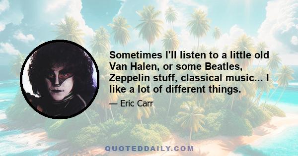 Sometimes I'll listen to a little old Van Halen, or some Beatles, Zeppelin stuff, classical music... I like a lot of different things.