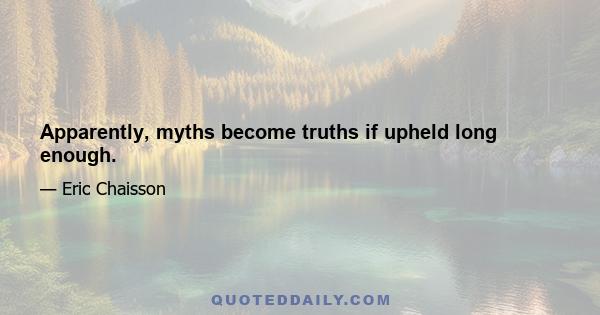 Apparently, myths become truths if upheld long enough.