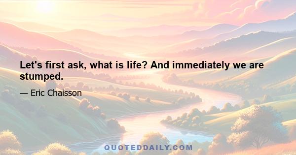 Let's first ask, what is life? And immediately we are stumped.