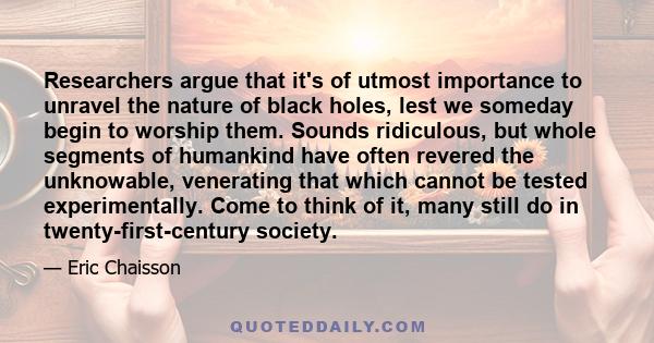 Researchers argue that it's of utmost importance to unravel the nature of black holes, lest we someday begin to worship them. Sounds ridiculous, but whole segments of humankind have often revered the unknowable,