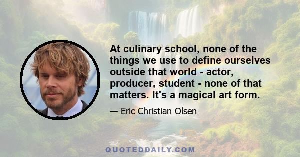 At culinary school, none of the things we use to define ourselves outside that world - actor, producer, student - none of that matters. It's a magical art form.