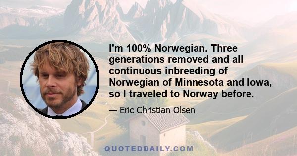 I'm 100% Norwegian. Three generations removed and all continuous inbreeding of Norwegian of Minnesota and Iowa, so I traveled to Norway before.