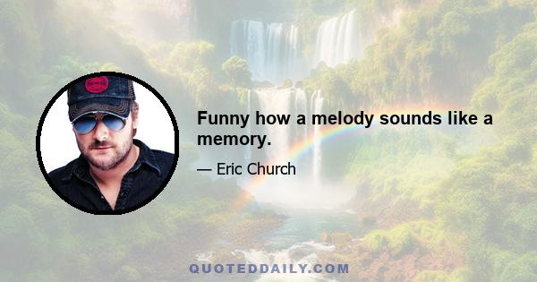 Funny how a melody sounds like a memory.