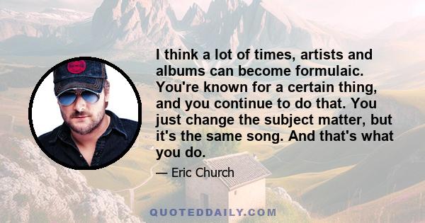 I think a lot of times, artists and albums can become formulaic. You're known for a certain thing, and you continue to do that. You just change the subject matter, but it's the same song. And that's what you do.