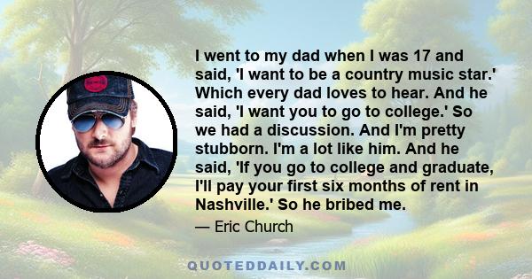 I went to my dad when I was 17 and said, 'I want to be a country music star.' Which every dad loves to hear. And he said, 'I want you to go to college.' So we had a discussion. And I'm pretty stubborn. I'm a lot like