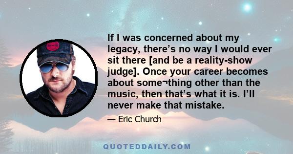 If I was concerned about my legacy, there’s no way I would ever sit there [and be a reality-show judge]. Once your career becomes about some¬thing other than the music, then that’s what it is. I’ll never make that