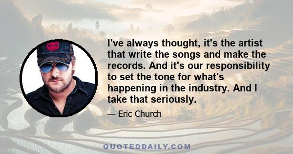 I've always thought, it's the artist that write the songs and make the records. And it's our responsibility to set the tone for what's happening in the industry. And I take that seriously.