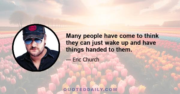 Many people have come to think they can just wake up and have things handed to them.