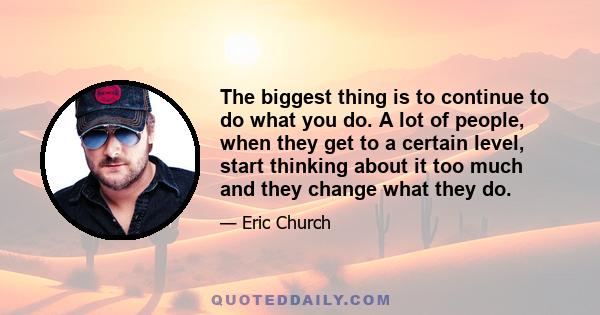 The biggest thing is to continue to do what you do. A lot of people, when they get to a certain level, start thinking about it too much and they change what they do.