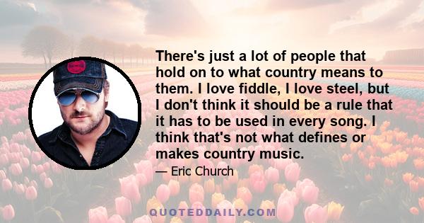 There's just a lot of people that hold on to what country means to them. I love fiddle, I love steel, but I don't think it should be a rule that it has to be used in every song. I think that's not what defines or makes