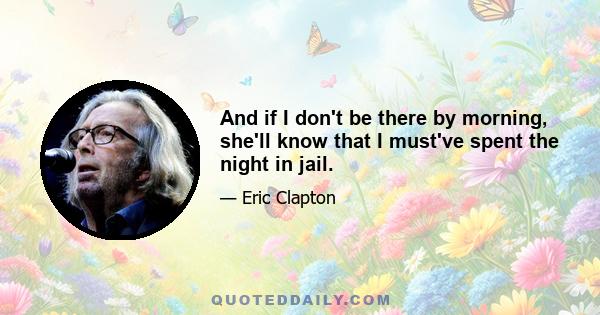 And if I don't be there by morning, she'll know that I must've spent the night in jail.