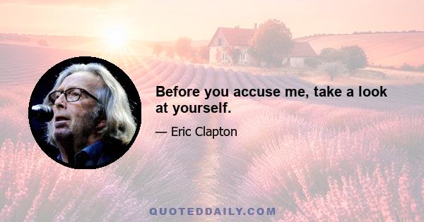 Before you accuse me, take a look at yourself.