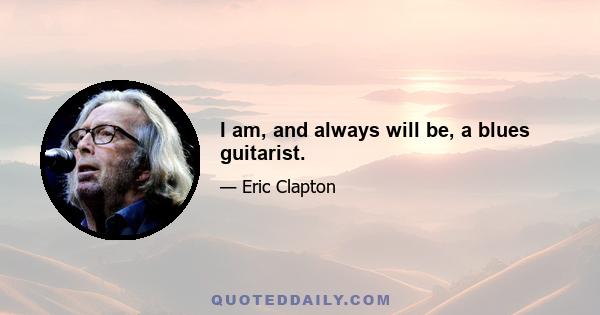 I am, and always will be, a blues guitarist.