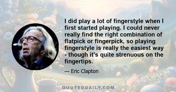 I did play a lot of fingerstyle when I first started playing. I could never really find the right combination of flatpick or fingerpick, so playing fingerstyle is really the easiest way - though it's quite strenuous on