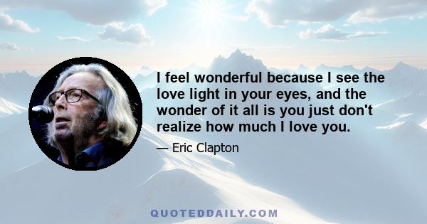 I feel wonderful because I see the love light in your eyes, and the wonder of it all is you just don't realize how much I love you.