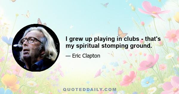 I grew up playing in clubs - that's my spiritual stomping ground.