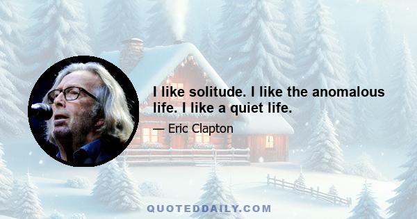 I like solitude. I like the anomalous life. I like a quiet life.