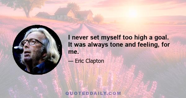 I never set myself too high a goal. It was always tone and feeling, for me.