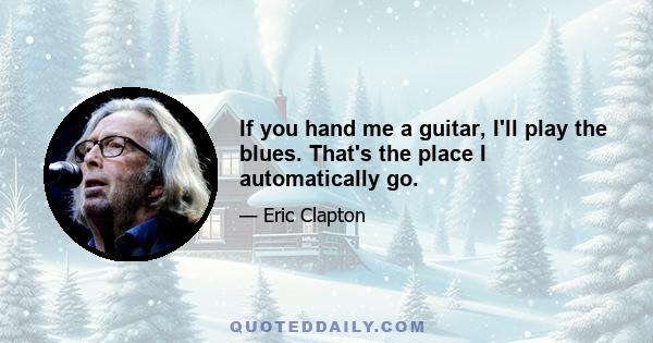 If you hand me a guitar, I'll play the blues. That's the place I automatically go.