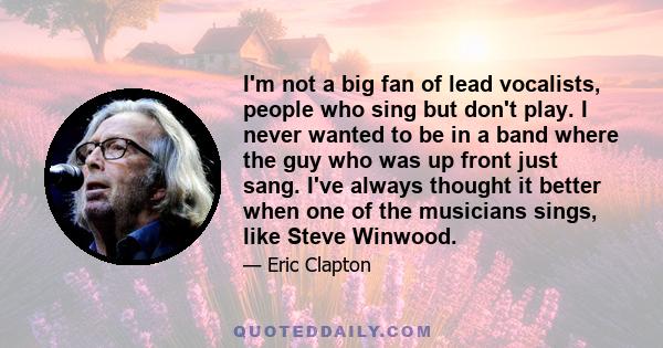 I'm not a big fan of lead vocalists, people who sing but don't play. I never wanted to be in a band where the guy who was up front just sang. I've always thought it better when one of the musicians sings, like Steve