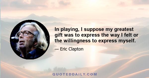 In playing, I suppose my greatest gift was to express the way I felt or the willingness to express myself.