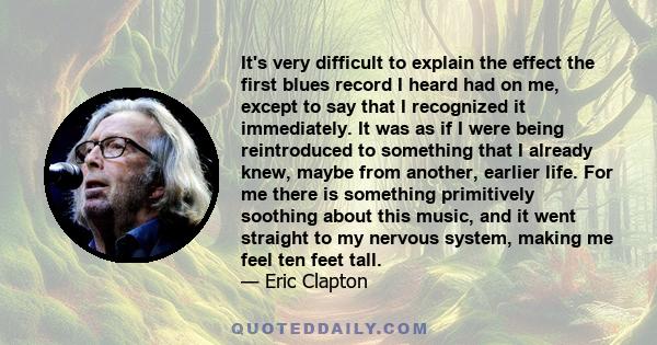 It's very difficult to explain the effect the first blues record I heard had on me, except to say that I recognized it immediately. It was as if I were being reintroduced to something that I already knew, maybe from