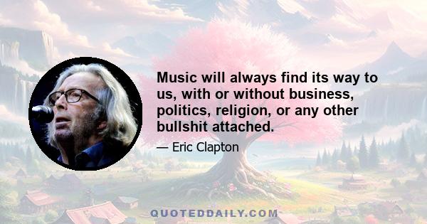 Music will always find its way to us, with or without business, politics, religion, or any other bullshit attached.