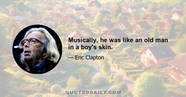 Musically, he was like an old man in a boy's skin.