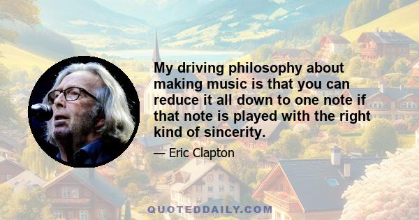 My driving philosophy about making music is that you can reduce it all down to one note if that note is played with the right kind of sincerity.