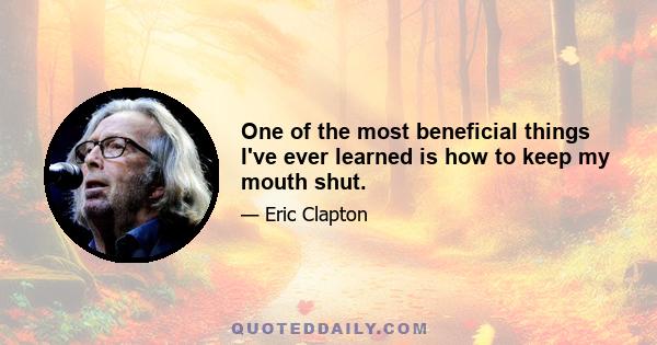 One of the most beneficial things I've ever learned is how to keep my mouth shut.