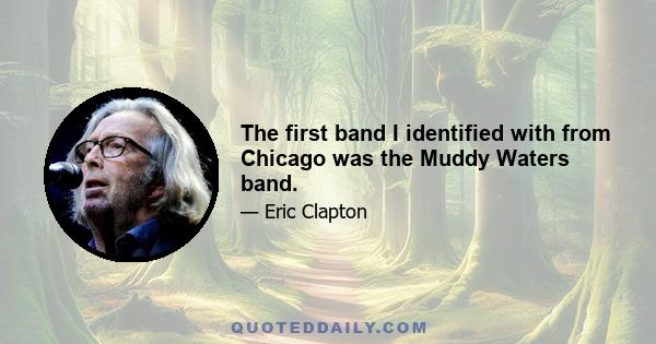 The first band I identified with from Chicago was the Muddy Waters band.