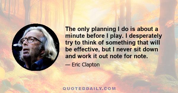 The only planning I do is about a minute before I play. I desperately try to think of something that will be effective, but I never sit down and work it out note for note.